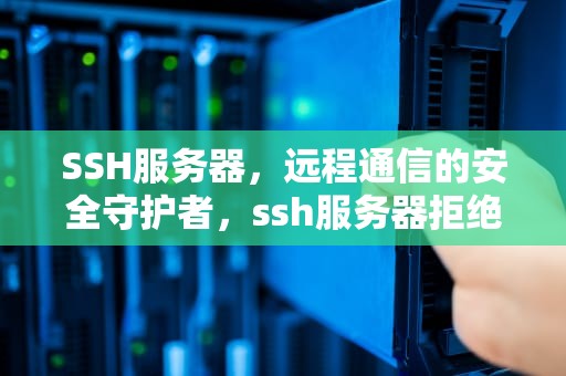 SSH服务器，远程通信的安全守护者，ssh服务器拒绝了密码 请再试一次是为什么