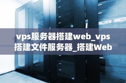vps服务器搭建web_vps搭建文件服务器_搭建Web服务器的全面指南