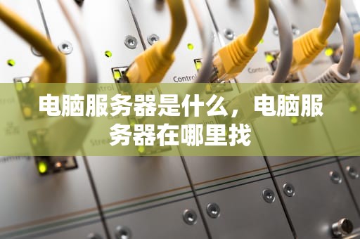 电脑服务器是什么，电脑服务器在哪里找
