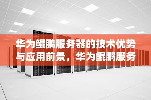 华为鲲鹏服务器的技术优势与应用前景，华为鲲鹏服务器重装系统
