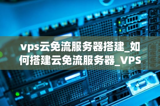 vps云免流服务器搭建_如何搭建云免流服务器_VPS云免流服务器搭建指南