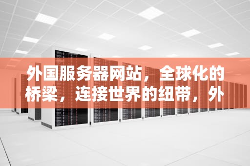 外国服务器网站，全球化的桥梁，连接世界的纽带，外国服务器网站可以备案吗