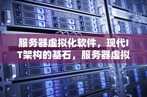 服务器虚拟化软件，现代IT架构的基石，服务器虚拟化软件有哪些