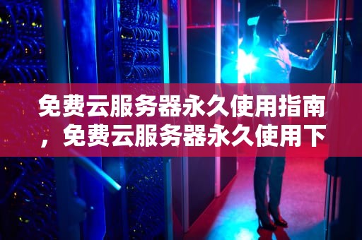 免费云服务器永久使用指南，免费云服务器永久使用下载