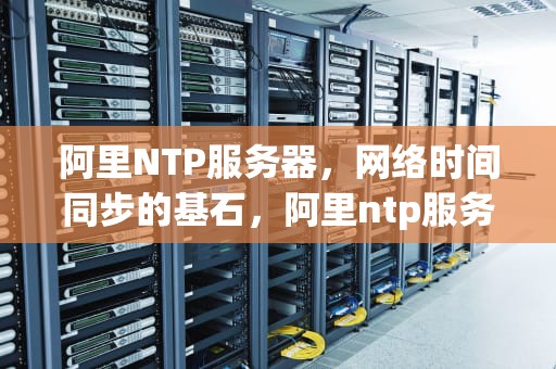 阿里NTP服务器，网络时间同步的基石，阿里ntp服务器ip地址