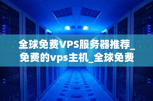全球免费VPS服务器推荐_免费的vps主机_全球免费VPS服务器推荐