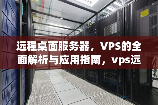 远程桌面服务器，VPS的全面解析与应用指南，vps远程桌面服务器租用