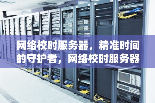 网络校时服务器，精准时间的守护者，网络校时服务器ip地址