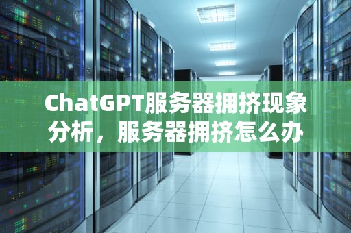 ChatGPT服务器拥挤现象分析，服务器拥挤怎么办