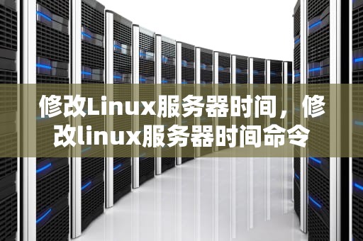修改Linux服务器时间，修改linux服务器时间命令