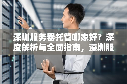 深圳服务器托管哪家好？深度解析与全面指南，深圳服务器托管哪家好一点