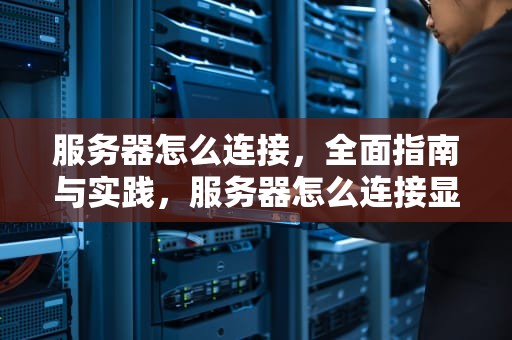 服务器怎么连接，全面指南与实践，服务器怎么连接显示器