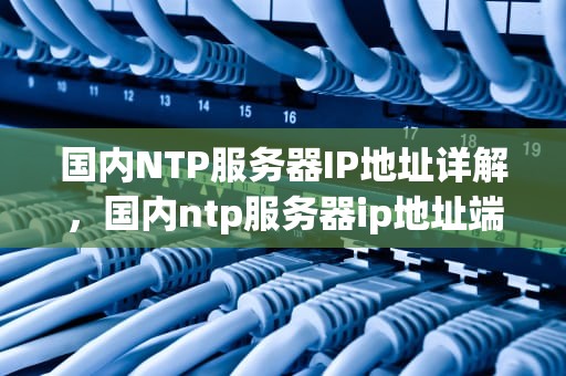 国内NTP服务器IP地址详解，国内ntp服务器ip地址端口