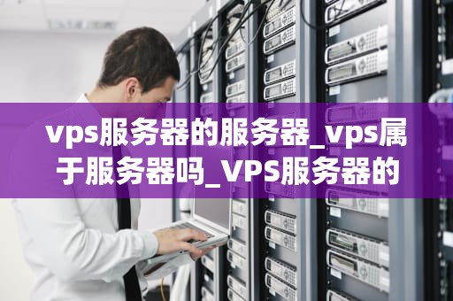 vps服务器的服务器_vps属于服务器吗_VPS服务器的全面解析