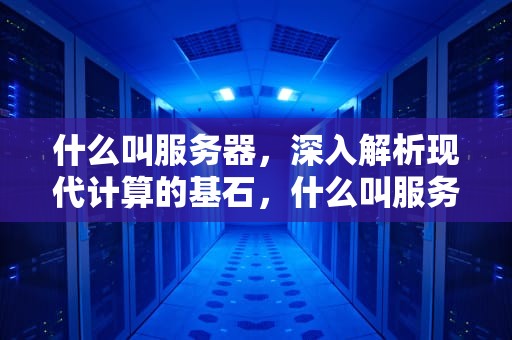 什么叫服务器，深入解析现代计算的基石，什么叫服务器异常