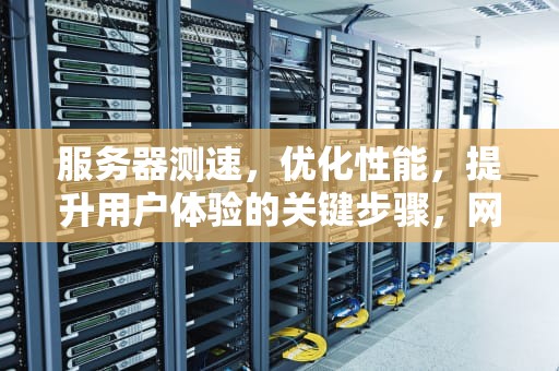 服务器测速，优化性能，提升用户体验的关键步骤，网站服务器测速