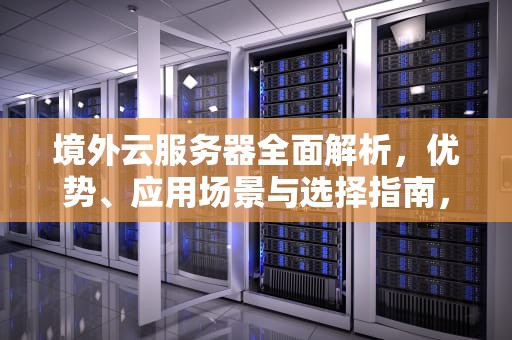 境外云服务器全面解析，优势、应用场景与选择指南，境外云服务器购买
