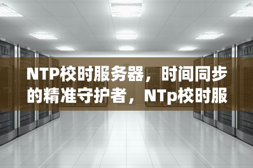 NTP校时服务器，时间同步的精准守护者，NTp校时服务器地址