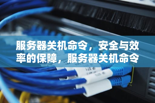 服务器关机命令，安全与效率的保障，服务器关机命令linux