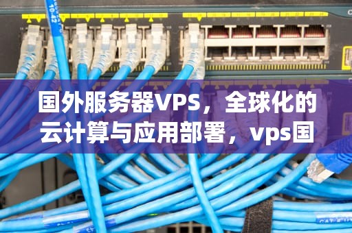 国外服务器VPS，全球化的云计算与应用部署，vps国外服务器租用