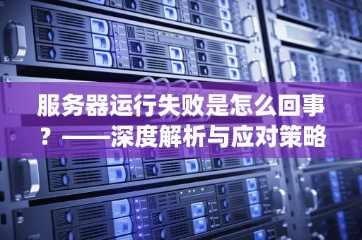 服务器运行失败是怎么回事？——深度解析与应对策略，服务器运行失败是怎么回事 mp4