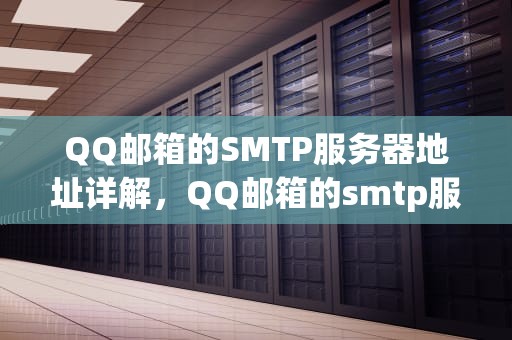 QQ邮箱的SMTP服务器地址详解，QQ邮箱的smtp服务器地址和端口