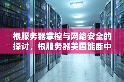 根服务器掌控与网络安全的探讨，根服务器美国能断中国的网吗知乎