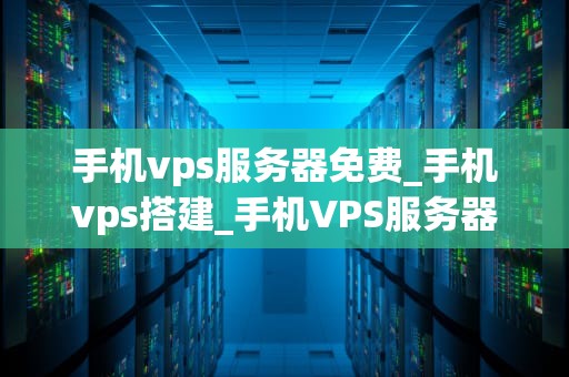 手机vps服务器免费_手机vps搭建_手机VPS服务器免费：探索与实践