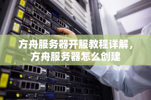 方舟服务器开服教程详解，方舟服务器怎么创建