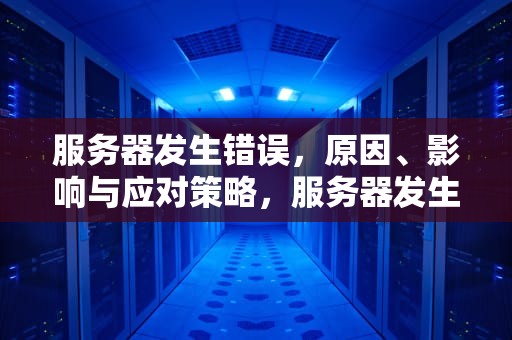 服务器发生错误，原因、影响与应对策略，服务器发生错误是什么意思
