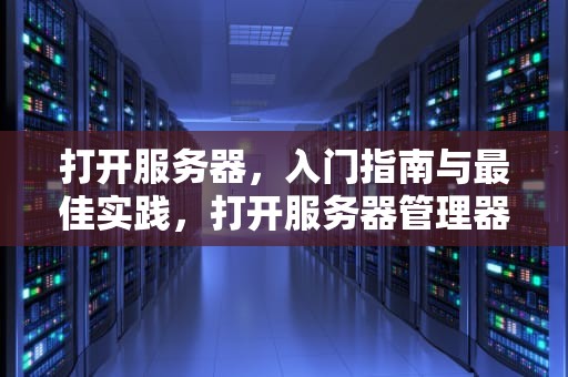 打开服务器，入门指南与最佳实践，打开服务器管理器的命令
