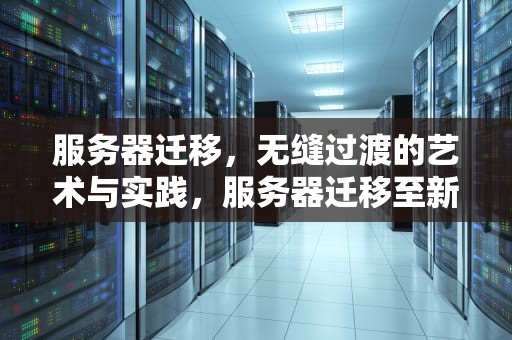 服务器迁移，无缝过渡的艺术与实践，服务器迁移至新服务器方法