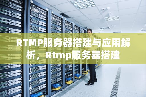 RTMP服务器搭建与应用解析，Rtmp服务器搭建