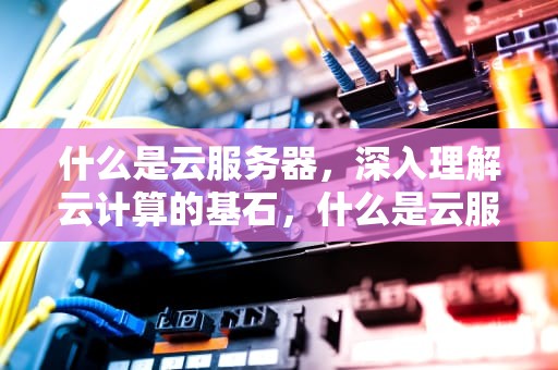 什么是云服务器，深入理解云计算的基石，什么是云服务器?它到底能干什么?