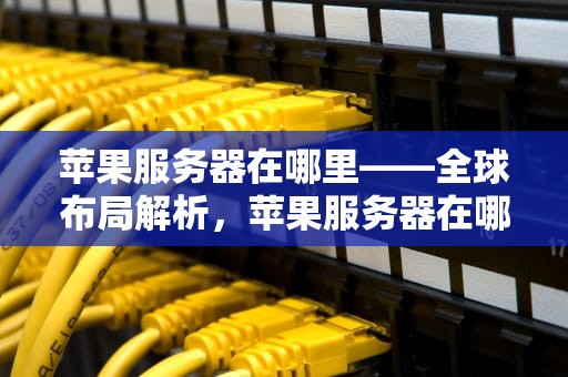 苹果服务器在哪里——全球布局解析，苹果服务器在哪里打开