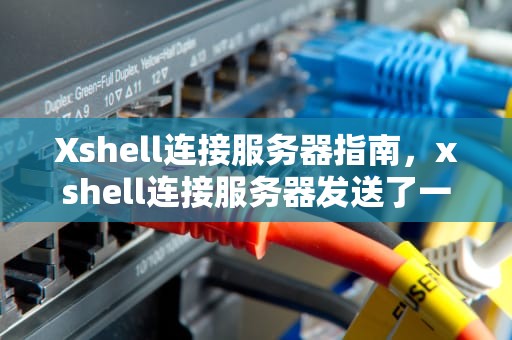 Xshell连接服务器指南，xshell连接服务器发送了一个意外的数据包