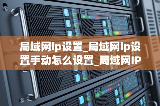 局域网ip设置_局域网ip设置手动怎么设置_局域网IP设置详解