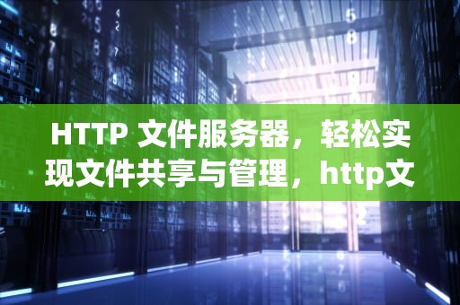 HTTP 文件服务器，轻松实现文件共享与管理，http文件服务器搭建