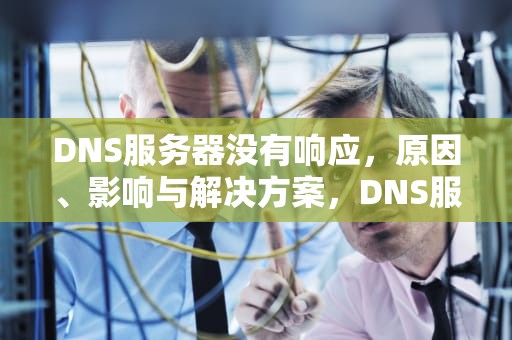 DNS服务器没有响应，原因、影响与解决方案，DNS服务器没有响应是什么原因