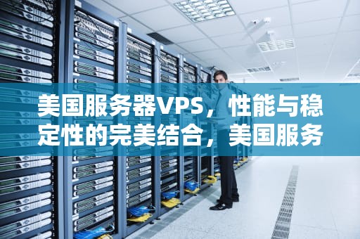 美国服务器VPS，性能与稳定性的完美结合，美国服务器价格