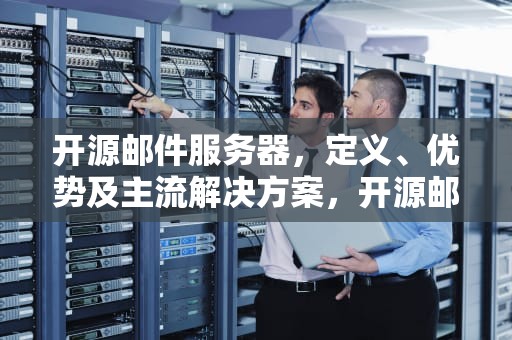开源邮件服务器，定义、优势及主流解决方案，开源邮件服务器软件