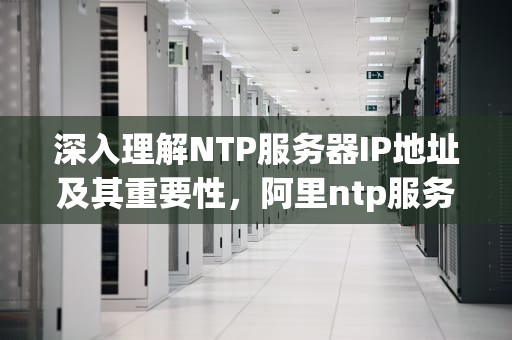 深入理解NTP服务器IP地址及其重要性，阿里ntp服务器ip地址