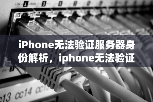 iPhone无法验证服务器身份解析，iphone无法验证服务器身份是怎么回事