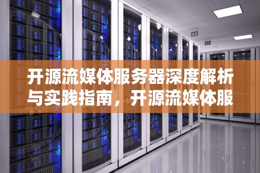 开源流媒体服务器深度解析与实践指南，开源流媒体服务器对比选择