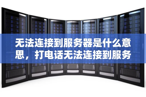 无法连接到服务器是什么意思，打电话无法连接到服务器是什么意思