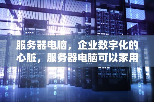 服务器电脑，企业数字化的心脏，服务器电脑可以家用吗