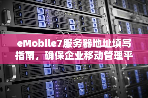 eMobile7服务器地址填写指南，确保企业移动管理平台顺畅运行，emobile7服务器地址怎么填手机