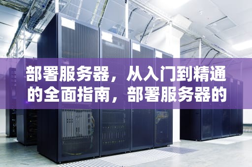 部署服务器，从入门到精通的全面指南，部署服务器的步骤