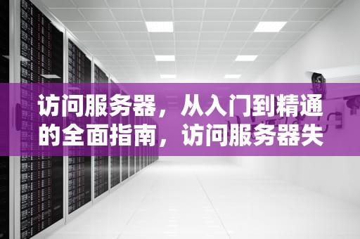 访问服务器，从入门到精通的全面指南，访问服务器失败咋回事