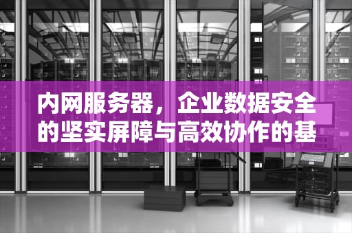 内网服务器，企业数据安全的坚实屏障与高效协作的基石，内网服务器怎么映射到外网